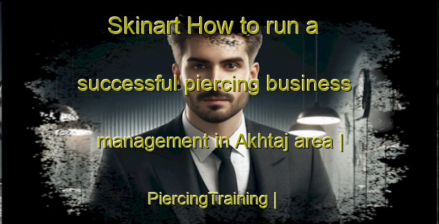 Skinart How to run a successful piercing business management in Akhtaj area | PiercingTraining | PiercingClasses | SkinartTraining-Afghanistan